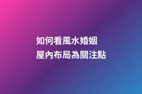 如何看風水婚姻 屋內布局為關注點